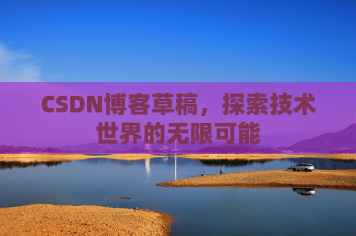 CSDN博客草稿，探索技术世界的无限可能