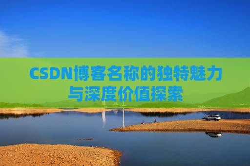 CSDN博客名称的独特魅力与深度价值探索