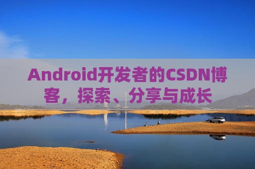 Android开发者的CSDN博客，探索、分享与成长